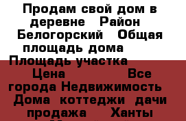 Продам свой дом в деревне › Район ­ Белогорский › Общая площадь дома ­ 50 › Площадь участка ­ 2 800 › Цена ­ 750 000 - Все города Недвижимость » Дома, коттеджи, дачи продажа   . Ханты-Мансийский,Нефтеюганск г.